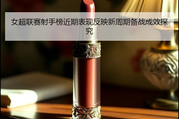 女超联赛射手榜近期表现反映新周期备战成效探究